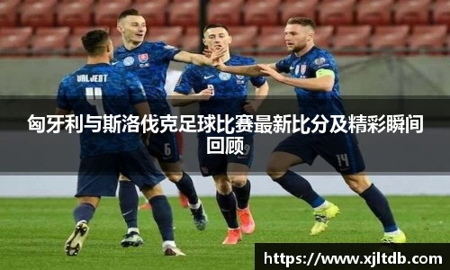 匈牙利与斯洛伐克足球比赛最新比分及精彩瞬间回顾